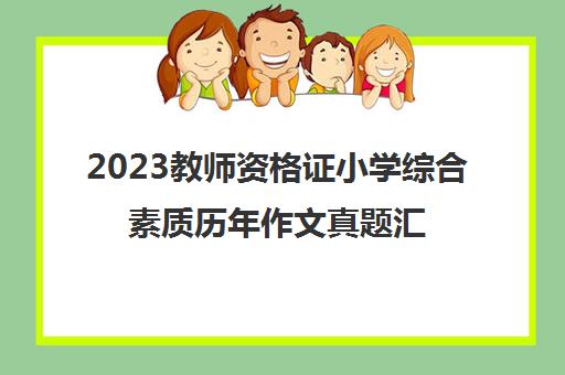 2023教师资格证小学综合素质历年作文真题汇总(教师资格证作文历年真题小学)