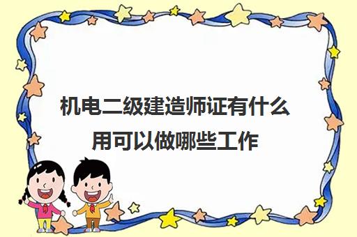 机电二级建造师证有什么用可以做哪些工作