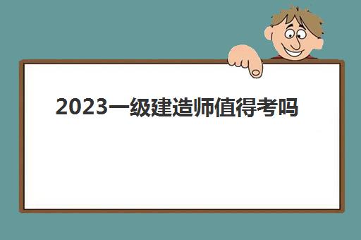 2023一级建造师值得考吗(一级建造师工资高不高)