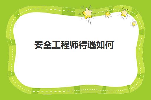 安全工程师待遇如何 2023安全工程师薪资待遇