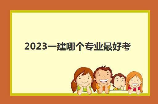 2023一建哪个专业最好考(一建各专业的通过率)