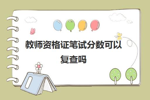 教师资格证笔试分数可以复查吗(教师资格证笔试分越高越好吗)