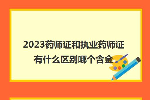 2023药师证和执业药师证有什么区别哪个含金量高