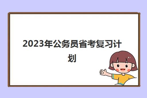 2023年公务员省考复习计划,2023年公务员省考月份