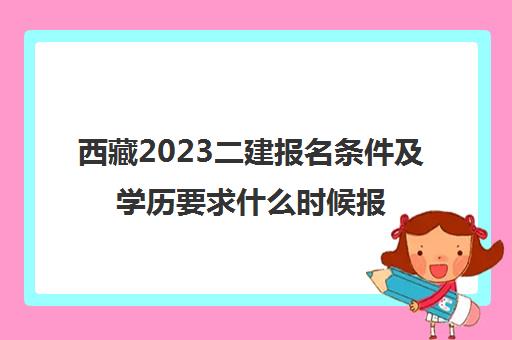 西藏2023二建报名条件及学历要求什么时候报考(西藏二建报考条件及科目)
