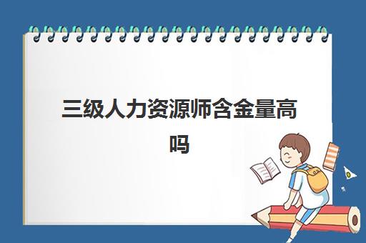 三级人力资源师含金量高吗 三级人力资源师含金量