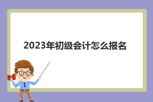 2023年初级会计怎么报名