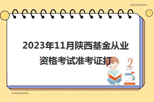 2023年11月陕西基金从业资格考试准考证打印时间(陕西基金从业考试报名)