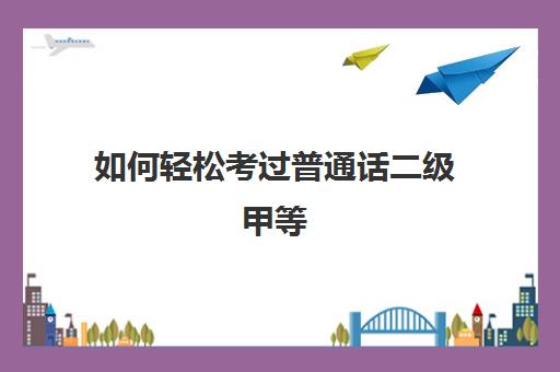 如何轻松考过普通话二级甲等,语文老师普通话要求