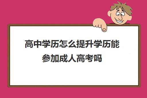 高中学历怎么提升学历能参加成人高考吗(高中学历能考成人本科吗)