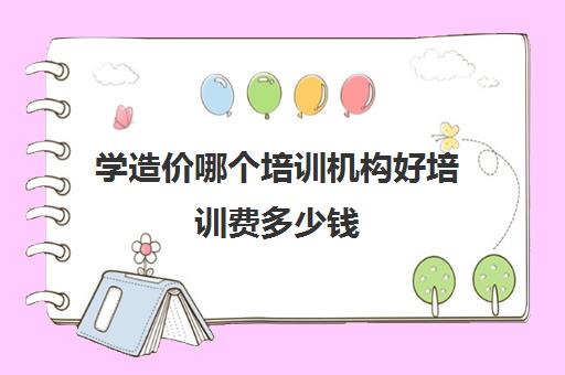 学造价哪个培训机构好培训费多少钱