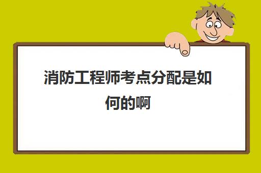 消防工程师考点分配是如何的啊(2021年消防工程师考试地点在哪里)