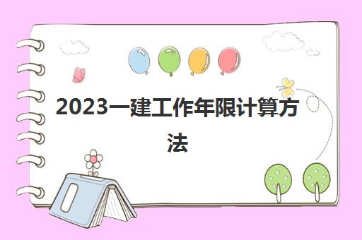 2023一建工作年限计算方法(一建报考条件)