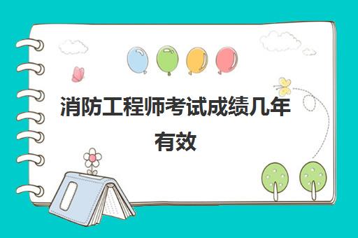 消防工程师考试成绩几年有效 消防工程师考试成绩怎么查