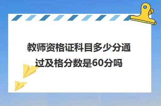 教师资格证科目多少分通过及格分数是60分吗