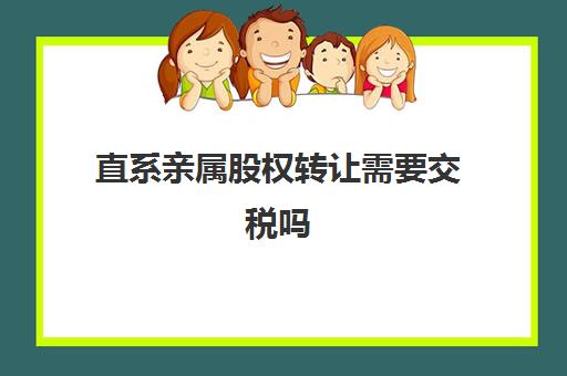 直系亲属股权转让需要交税吗(直系亲属股权转让需要交税吗合法吗)