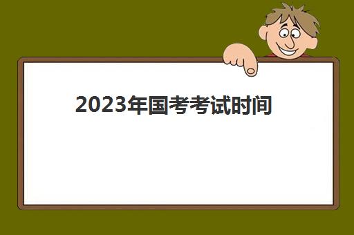 2023年国考考试时间(2023年国考报考条件)