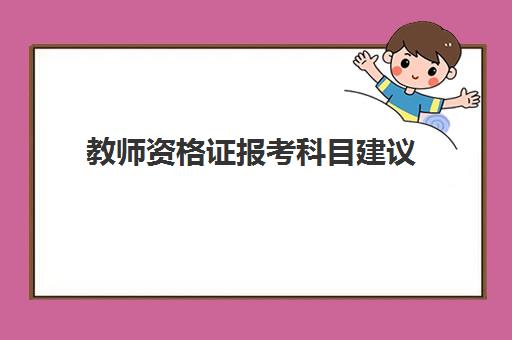 教师资格证报考科目建议,2023天津教师资格证考试科目