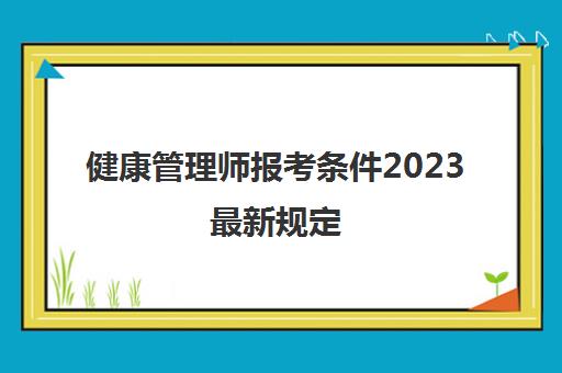 健康管理师报考条件2023最新规定(2023年健康管理师报考条件)