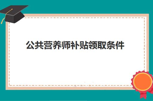 公共营养师补贴领取条件,公共营养师补贴在哪里领取