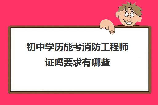 初中学历能考消防工程师证吗要求有哪些