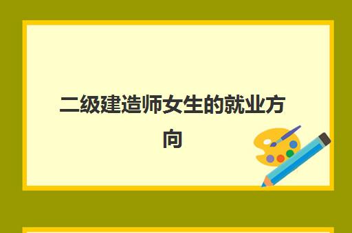 二级建造师女生的就业方向,女生考二级建造师报考条件