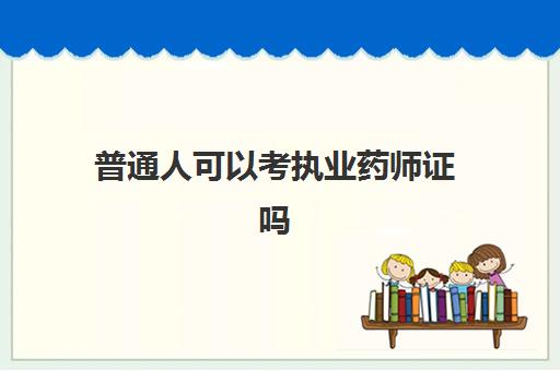 普通人可以考执业药师证吗,普通人可以考药师证吗