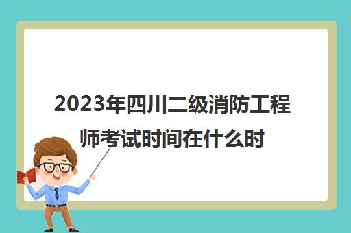 2023年四川二级消防工程师考试时间在什么时候(四川省二级消防工程师报名时间)