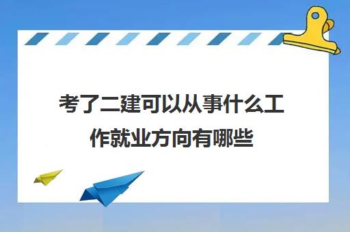 考了二建可以从事什么工作就业方向有哪些