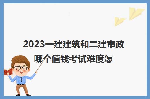 2023一建建筑和二建市政哪个值钱考试难度怎么样