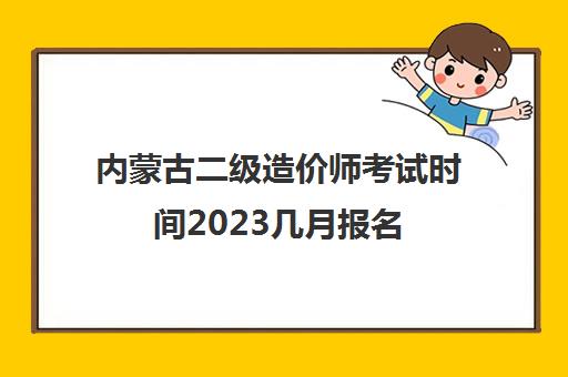 内蒙古二级造价师考试时间2023几月报名