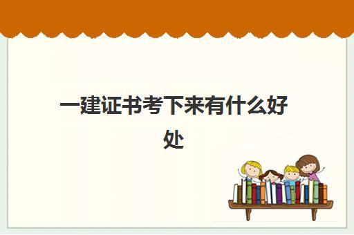 一建证书考下来有什么好处,一建报考条件要求什么学历