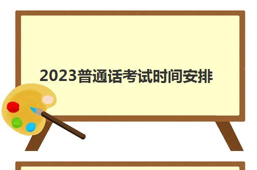 2023普通话考试时间安排(普通话考试一年有几次)