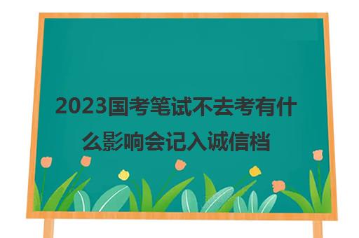 2023国考笔试不去考有什么影响会记入诚信档案吗