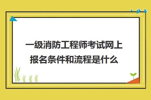 一级消防工程师考试网上报名条件和流程是什么(一级消防工程师报考条件)