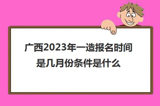 广西2023年一造报名时间是几月份条件是什么