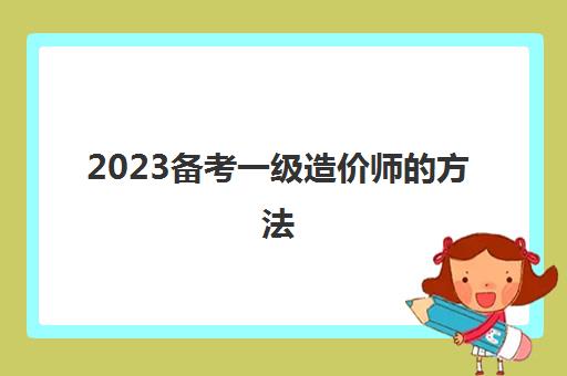2023备考一级造价师的方法(江苏一造培训机构推荐)