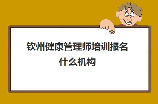 钦州健康管理师培训报名什么机构(钦州市健康教育与健康促进中心)