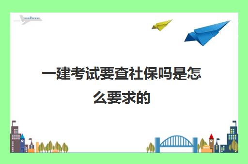 一建考试要查社保吗是怎么要求的