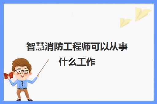 智慧消防工程师可以从事什么工作 智慧消防工程师有用吗