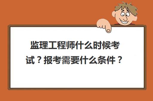 监理工程师什么时候考试？报考需要什么条件？(监理工程师考试什么时候开始报名)