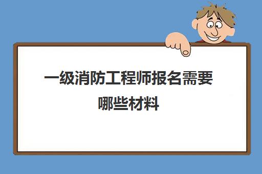 一级消防工程师报名需要哪些材料(一级消防工程师证报名)