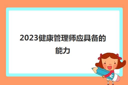 2023健康管理师应具备的能力(健康管理师的岗位职责)