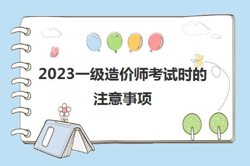 2023一级造价师考试时的注意事项(一级造价师的几条备考心得)