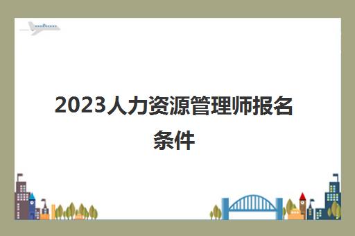 2023人力资源管理师报名条件(2023年还可以考人力资源管理师吗)