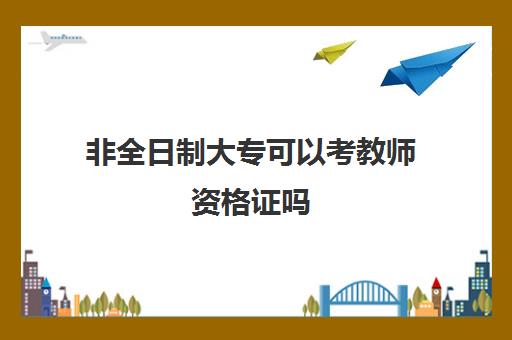 非全日制大专可以考教师资格证吗 非全日制大专可以考教资吗