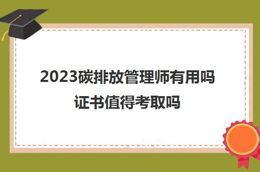 2023碳排放管理师有用吗证书值得考取吗