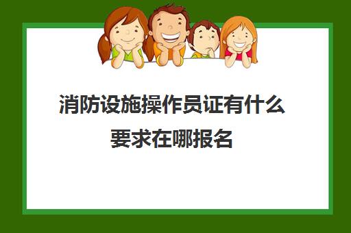 消防设施操作员证有什么要求在哪报名