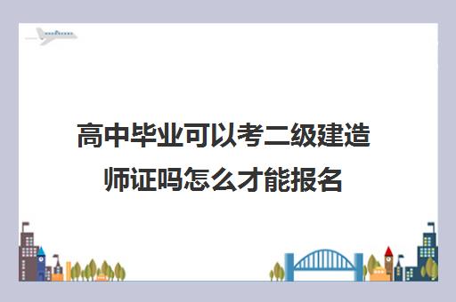 高中毕业可以考二级建造师证吗怎么才能报名(高中毕业可以考二级建造师证吗怎么才能报名)