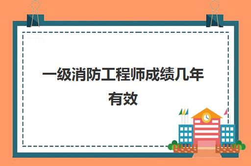 一级消防工程师成绩几年有效,一级消防工程师参考答案